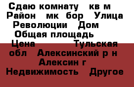 Сдаю комнату 10кв.м. › Район ­ мк .бор › Улица ­ Революции › Дом ­ 1/1 › Общая площадь ­ 60 › Цена ­ 5 500 - Тульская обл., Алексинский р-н, Алексин г. Недвижимость » Другое   